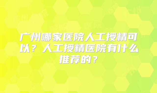 广州哪家医院人工授精可以？人工授精医院有什么推荐的？