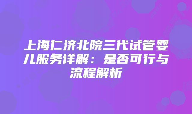 上海仁济北院三代试管婴儿服务详解：是否可行与流程解析