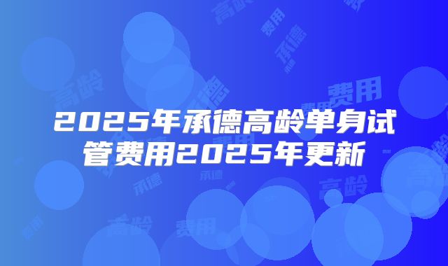 2025年承德高龄单身试管费用2025年更新