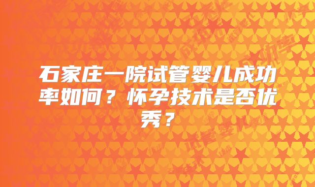 石家庄一院试管婴儿成功率如何？怀孕技术是否优秀？