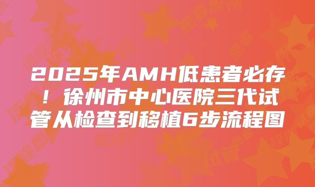 2025年AMH低患者必存！徐州市中心医院三代试管从检查到移植6步流程图