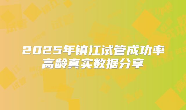 2025年镇江试管成功率高龄真实数据分享