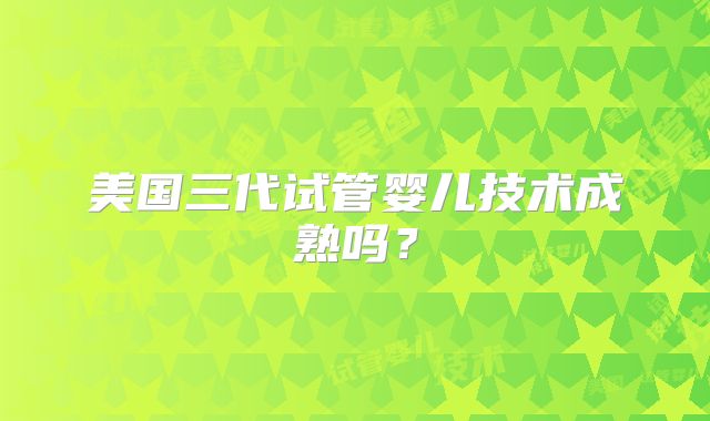 美国三代试管婴儿技术成熟吗?