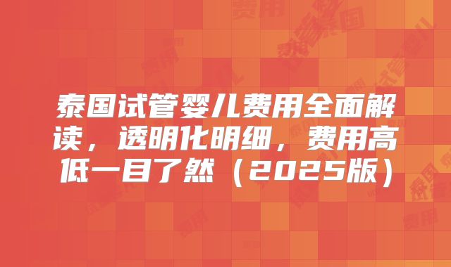 泰国试管婴儿费用全面解读，透明化明细，费用高低一目了然（2025版）