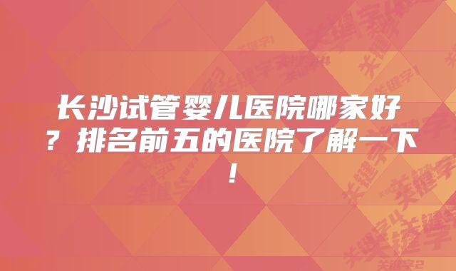 长沙试管婴儿医院哪家好？排名前五的医院了解一下！