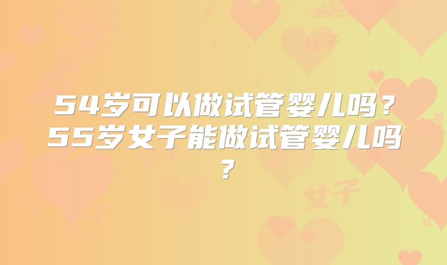 54岁可以做试管婴儿吗？55岁女子能做试管婴儿吗？