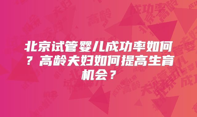 北京试管婴儿成功率如何？高龄夫妇如何提高生育机会？