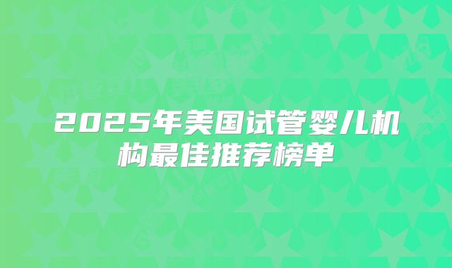 2025年美国试管婴儿机构最佳推荐榜单