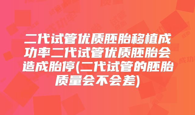 二代试管优质胚胎移植成功率二代试管优质胚胎会造成胎停(二代试管的胚胎质量会不会差)