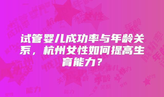 试管婴儿成功率与年龄关系，杭州女性如何提高生育能力？