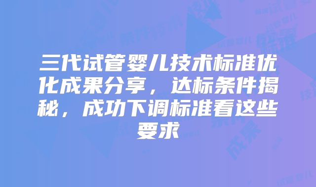 三代试管婴儿技术标准优化成果分享，达标条件揭秘，成功下调标准看这些要求