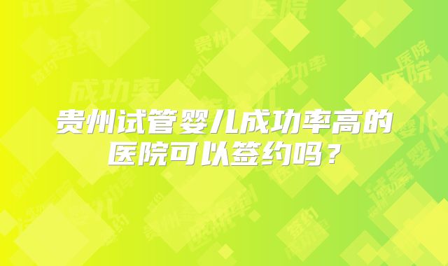 贵州试管婴儿成功率高的医院可以签约吗？