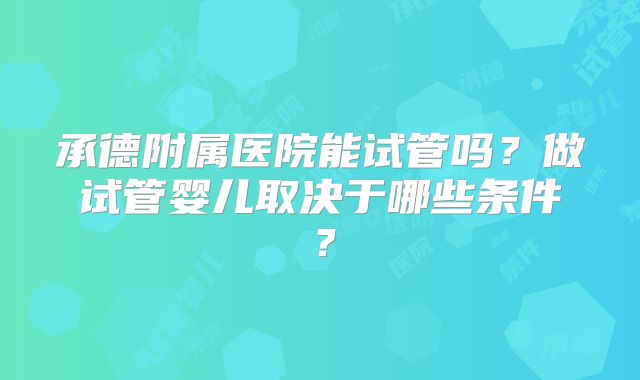 承德附属医院能试管吗?做试管婴儿取决于哪些条件?