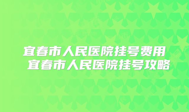 宜春市人民医院挂号费用 宜春市人民医院挂号攻略