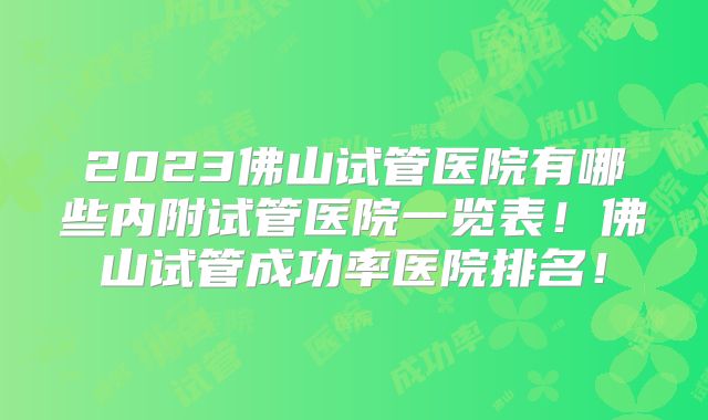 2023佛山试管医院有哪些内附试管医院一览表！佛山试管成功率医院排名！