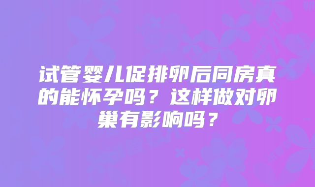 试管婴儿促排卵后同房真的能怀孕吗？这样做对卵巢有影响吗？