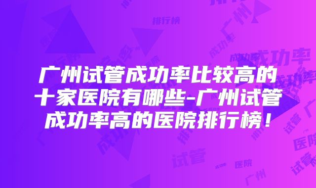 广州试管成功率比较高的十家医院有哪些-广州试管成功率高的医院排行榜！