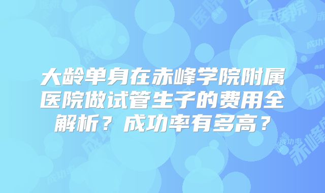 大龄单身在赤峰学院附属医院做试管生子的费用全解析?成功率有多高?