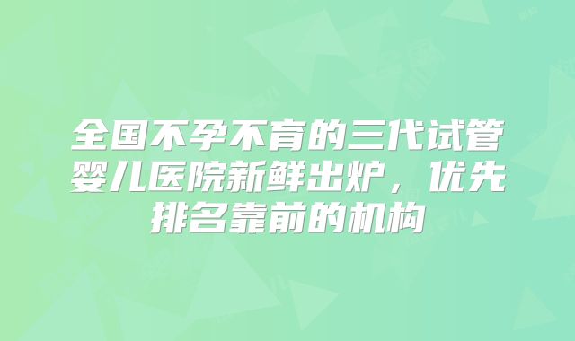 全国不孕不育的三代试管婴儿医院新鲜出炉,优先排名靠前的机构
