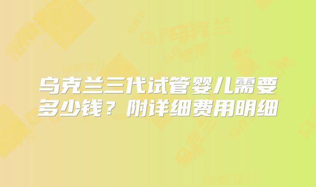 乌克兰三代试管婴儿需要多少钱？附详细费用明细