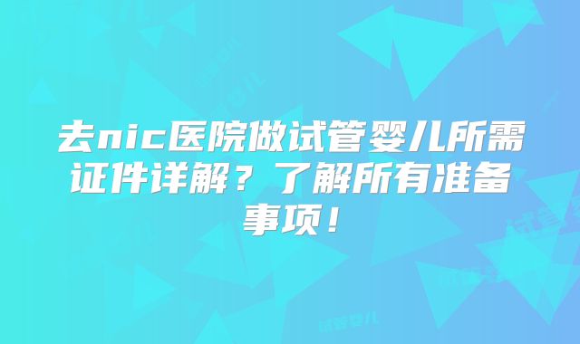 去nic医院做试管婴儿所需证件详解？了解所有准备事项！