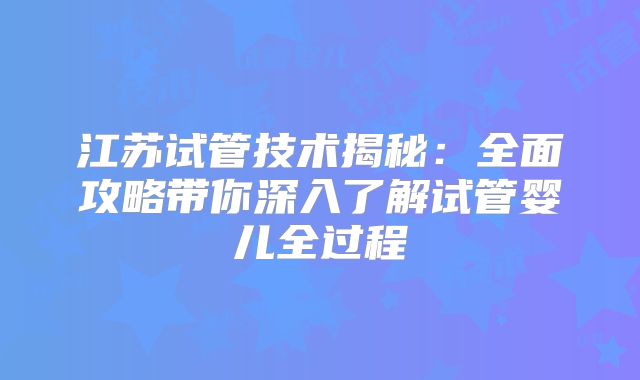江苏试管技术揭秘：全面攻略带你深入了解试管婴儿全过程