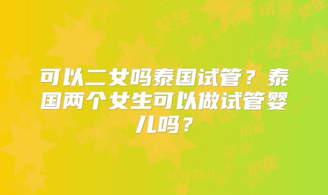 可以二女吗泰国试管？泰国两个女生可以做试管婴儿吗？