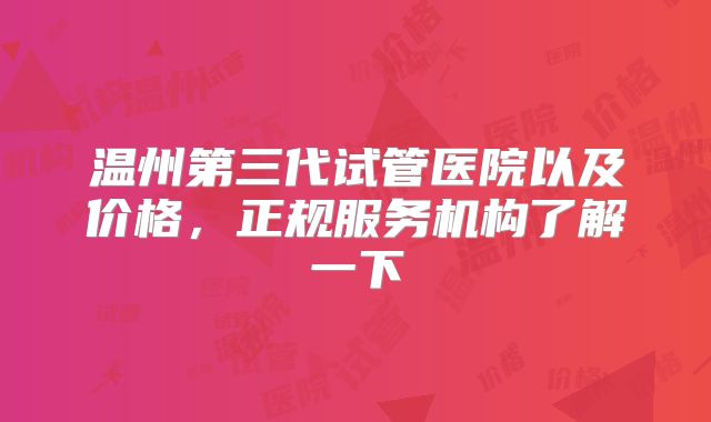 温州第三代试管医院以及价格,正规服务机构了解一下