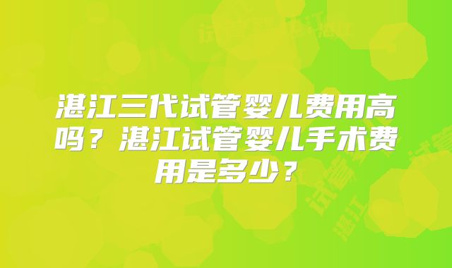 湛江三代试管婴儿费用高吗？湛江试管婴儿手术费用是多少？