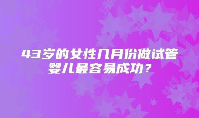 43岁的女性几月份做试管婴儿最容易成功？