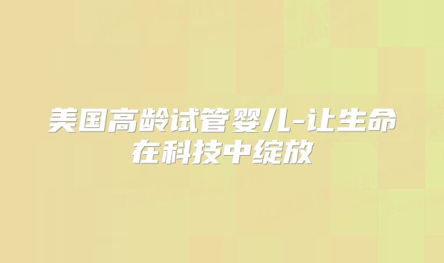 美国高龄试管婴儿-让生命在科技中绽放