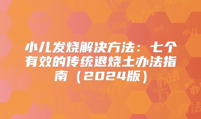 小儿发烧解决方法：七个有效的传统退烧土办法指南（2024版）