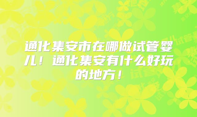 通化集安市在哪做试管婴儿!通化集安有什么好玩的地方!