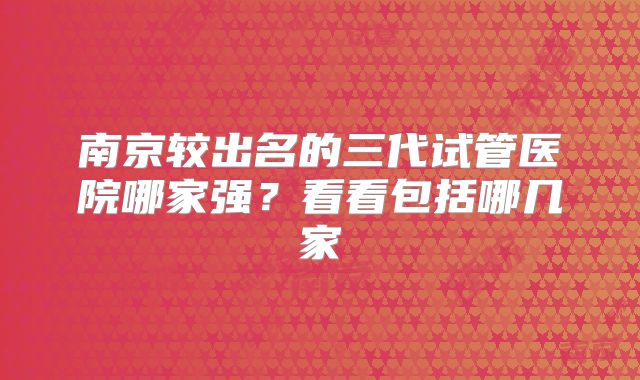 南京较出名的三代试管医院哪家强？看看包括哪几家