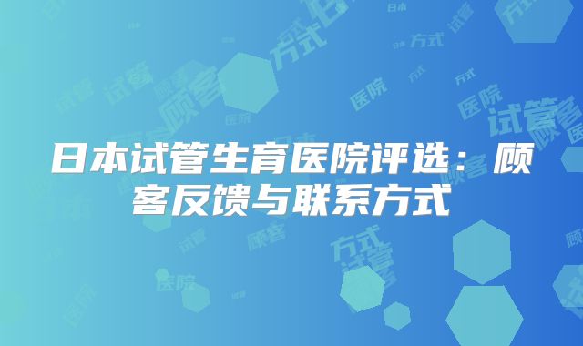 日本试管生育医院评选：顾客反馈与联系方式