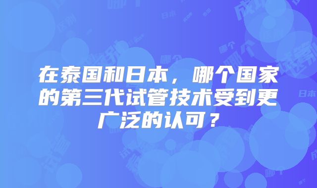 在泰国和日本，哪个国家的第三代试管技术受到更广泛的认可？