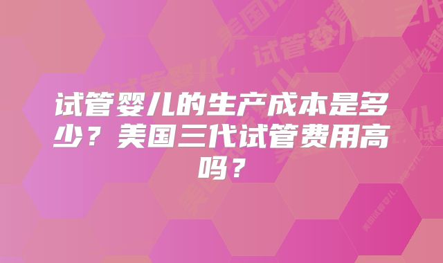 试管婴儿的生产成本是多少?美国三代试管费用高吗?