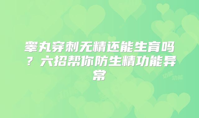 睾丸穿刺无精还能生育吗？六招帮你防生精功能异常