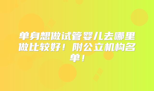 单身想做试管婴儿去哪里做比较好！附公立机构名单！