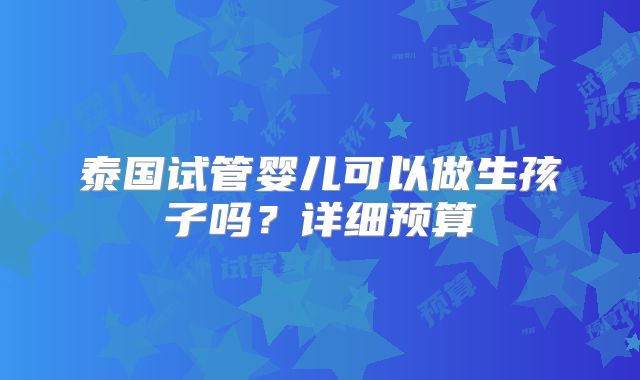 泰国试管婴儿可以做生孩子吗?详细预算