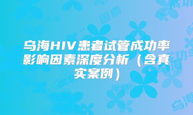 乌海HIV患者试管成功率影响因素深度分析（含真实案例）