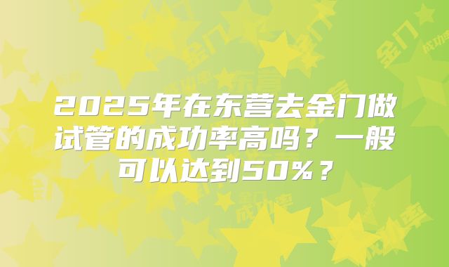 2025年在东营去金门做试管的成功率高吗?一般可以达到50%?