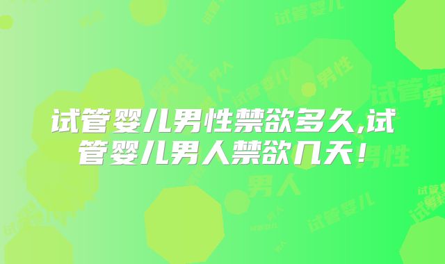 试管婴儿男性禁欲多久,试管婴儿男人禁欲几天!