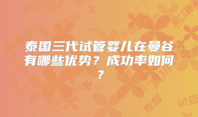 泰国三代试管婴儿在曼谷有哪些优势？成功率如何？