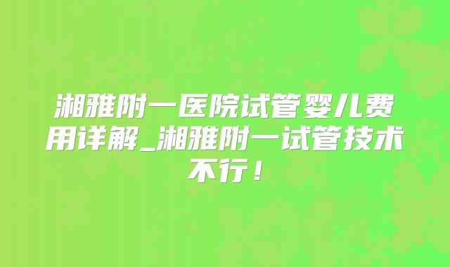 湘雅附一医院试管婴儿费用详解_湘雅附一试管技术不行！