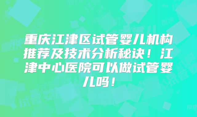 重庆江津区试管婴儿机构推荐及技术分析秘诀！江津中心医院可以做试管婴儿吗！