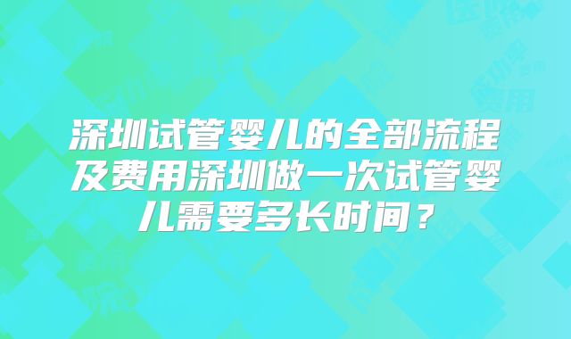 深圳试管婴儿的全部流程及费用深圳做一次试管婴儿需要多长时间？