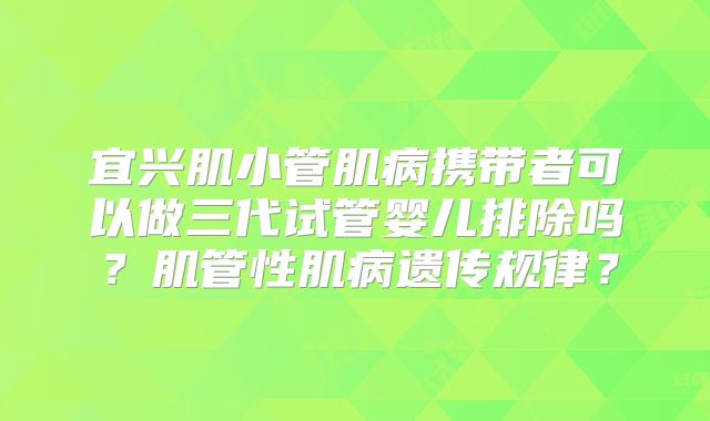 宜兴肌小管肌病携带者可以做三代试管婴儿排除吗？肌管性肌病遗传规律？