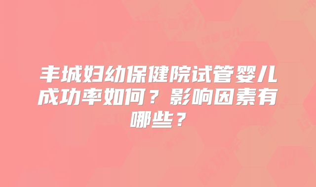 丰城妇幼保健院试管婴儿成功率如何？影响因素有哪些？