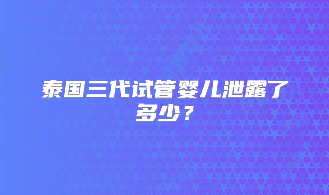 泰国三代试管婴儿泄露了多少?